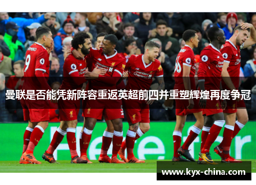 曼联是否能凭新阵容重返英超前四并重塑辉煌再度争冠