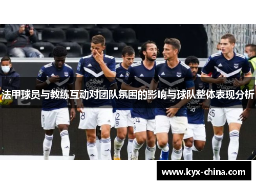 法甲球员与教练互动对团队氛围的影响与球队整体表现分析