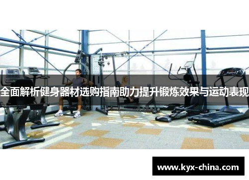 全面解析健身器材选购指南助力提升锻炼效果与运动表现