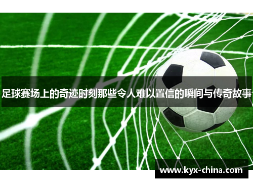 足球赛场上的奇迹时刻那些令人难以置信的瞬间与传奇故事