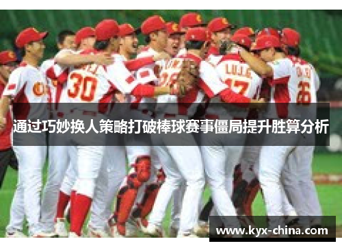 通过巧妙换人策略打破棒球赛事僵局提升胜算分析