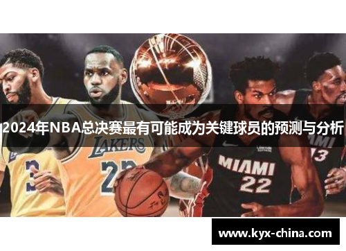 2024年NBA总决赛最有可能成为关键球员的预测与分析